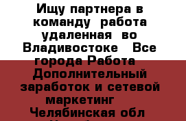 Ищу партнера в команду (работа удаленная) во Владивостоке - Все города Работа » Дополнительный заработок и сетевой маркетинг   . Челябинская обл.,Челябинск г.